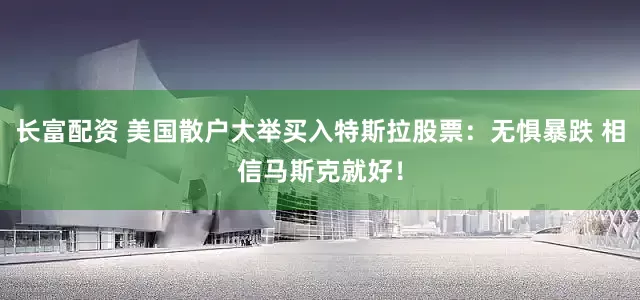 长富配资 美国散户大举买入特斯拉股票：无惧暴跌 相信马斯克就好！