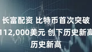 长富配资 比特币首次突破112,000美元 创下历史新高