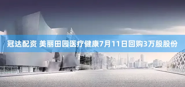冠达配资 美丽田园医疗健康7月11日回购3万股股份