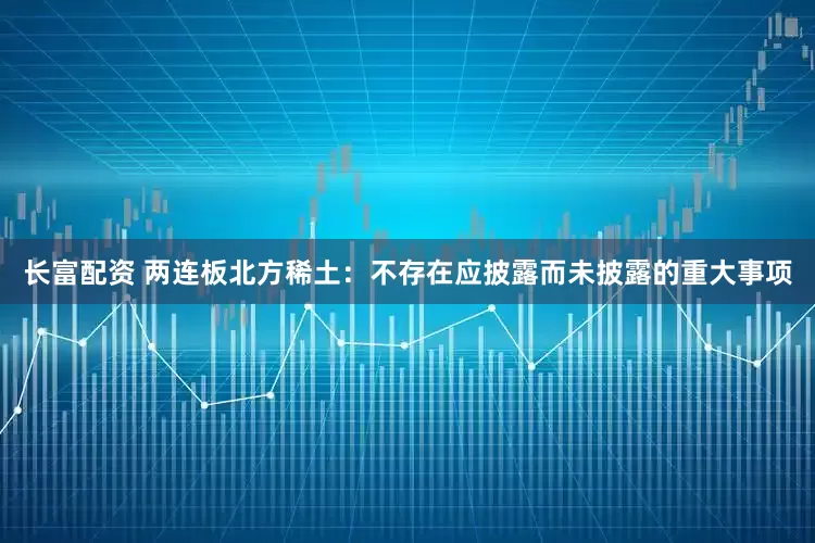 长富配资 两连板北方稀土：不存在应披露而未披露的重大事项