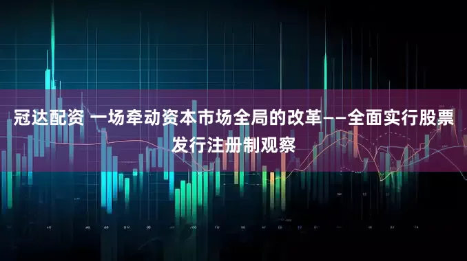冠达配资 一场牵动资本市场全局的改革——全面实行股票发行注册制观察