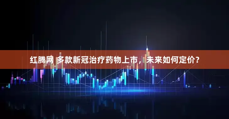 红腾网 多款新冠治疗药物上市，未来如何定价？