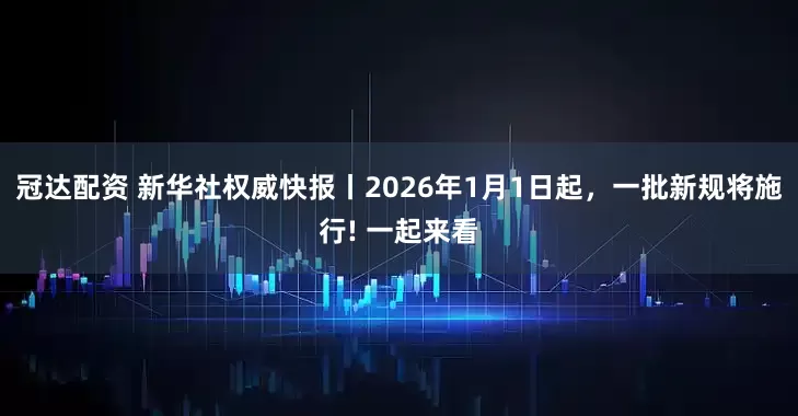 冠达配资 新华社权威快报丨2026年1月1日起，一批新规将施行! 一起来看
