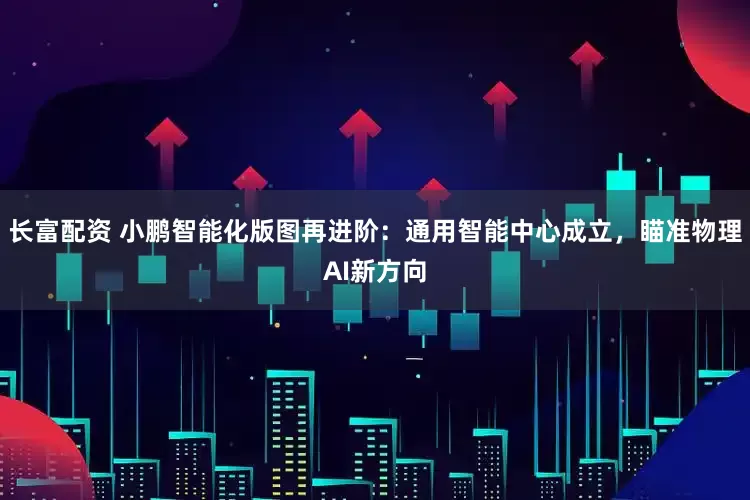 长富配资 小鹏智能化版图再进阶：通用智能中心成立，瞄准物理AI新方向