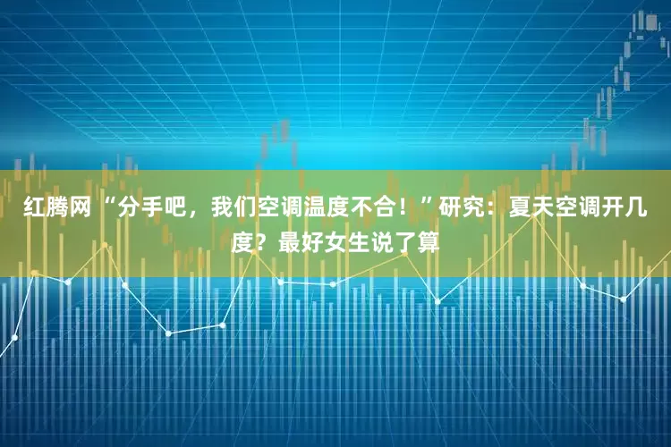 红腾网 “分手吧，我们空调温度不合！”研究：夏天空调开几度？最好女生说了算