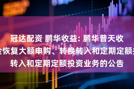 冠达配资 鹏华收益: 鹏华普天收益证券投资基金恢复大额申购、转换转入和定期定额投资业务的公告