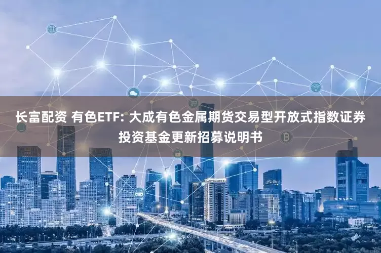 长富配资 有色ETF: 大成有色金属期货交易型开放式指数证券投资基金更新招募说明书
