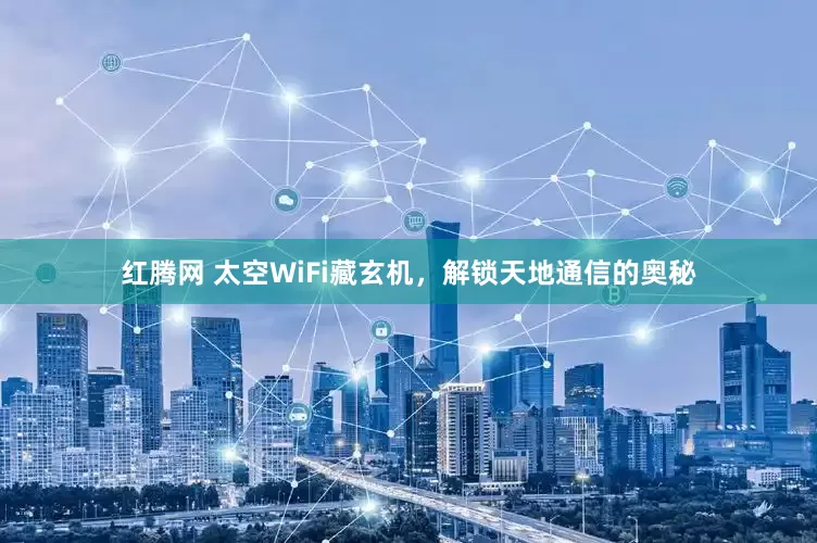 红腾网 太空WiFi藏玄机，解锁天地通信的奥秘