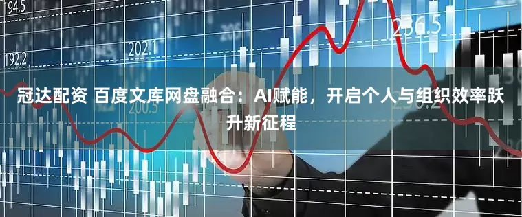 冠达配资 百度文库网盘融合：AI赋能，开启个人与组织效率跃升新征程